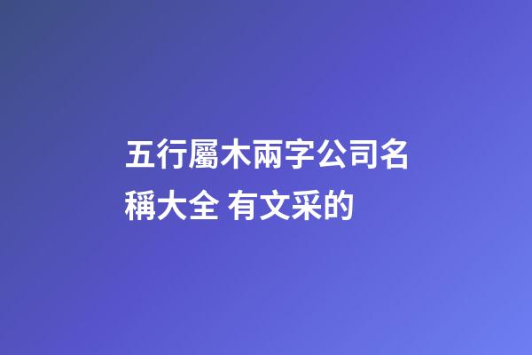 五行屬木兩字公司名稱大全 有文采的-第1張-公司起名-玄機派